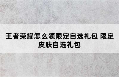 王者荣耀怎么领限定自选礼包 限定皮肤自选礼包